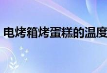 電烤箱烤蛋糕的溫度和時(shí)間（電烤箱烤蛋糕）