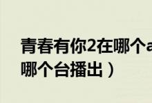 青春有你2在哪個(gè)app可以看（青春有你2在哪個(gè)臺(tái)播出）