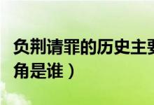 負(fù)荊請罪的歷史主要人物是誰（負(fù)荊請罪的主角是誰）