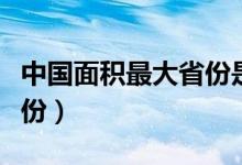 中國(guó)面積最大省份是哪個(gè)?。ㄖ袊?guó)面積最大省份）