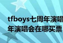 tfboys七周年演唱會(huì)票在哪搶（tfboys七周年演唱會(huì)在哪買票）