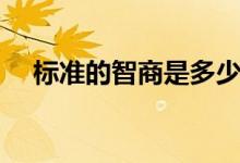 標(biāo)準(zhǔn)的智商是多少（標(biāo)準(zhǔn)的智商是多少）