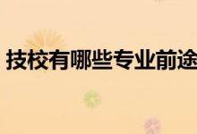 技校有哪些專(zhuān)業(yè)前途好（技校有哪些專(zhuān)業(yè)好）