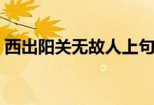 西出陽(yáng)關(guān)無(wú)故人上句（什么西出陽(yáng)關(guān)無(wú)故人）