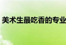 美術(shù)生最吃香的專(zhuān)業(yè)（美術(shù)生最吃香的專(zhuān)業(yè)）