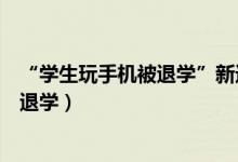 “學(xué)生玩手機(jī)被退學(xué)”新進(jìn)展（學(xué)校回應(yīng)學(xué)生上課玩手機(jī)被退學(xué)）