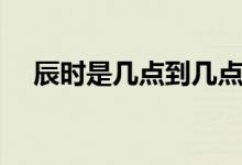 辰時(shí)是幾點(diǎn)到幾點(diǎn)（辰時(shí)是幾點(diǎn)到幾點(diǎn)）