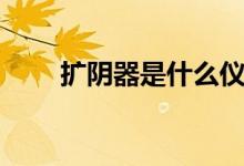 擴陰器是什么儀器（擴陰器是什么）