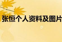 張恒個人資料及圖片（張恒個人資料簡介男）