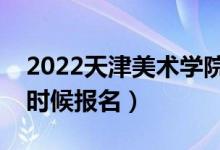 2022天津美術(shù)學(xué)院?？紙?bào)名截止時(shí)間（什么時(shí)候報(bào)名）