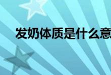 發(fā)奶體質是什么意思（發(fā)奶是什么意思）