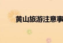 黃山旅游注意事項（黃山旅游注意）