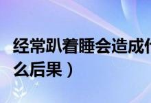 經(jīng)常趴著睡會造成什么（經(jīng)常趴著睡會造成什么后果）