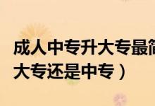 成人中專(zhuān)升大專(zhuān)最簡(jiǎn)單方法（成人高等教育是大專(zhuān)還是中專(zhuān)）