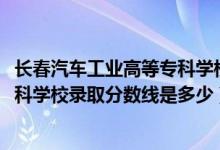 長春汽車工業(yè)高等?？茖W校統(tǒng)招（2019長春汽車工業(yè)高等專科學校錄取分數(shù)線是多少）