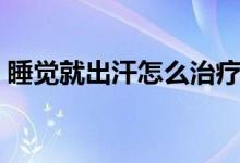 睡覺(jué)就出汗怎么治療（睡覺(jué)就出汗怎么回事）