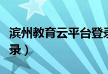 濱州教育云平臺登錄注冊（濱州教育云平臺登錄）