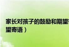 家長(zhǎng)對(duì)孩子的鼓勵(lì)和期望寄語短句（家長(zhǎng)對(duì)孩子的鼓勵(lì)和期望寄語）