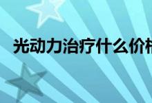 光動(dòng)力治療什么價(jià)格（光動(dòng)力治療多少錢）