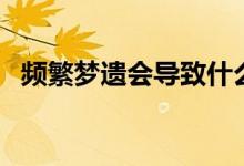頻繁夢遺會(huì)導(dǎo)致什么（為什么會(huì)夢遺頻繁）