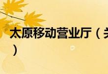 太原移動營業(yè)廳（關(guān)于太原移動營業(yè)廳的介紹）
