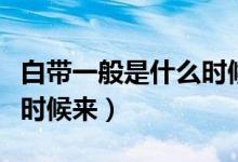 白帶一般是什么時(shí)候來正常（白帶一般是什么時(shí)候來）