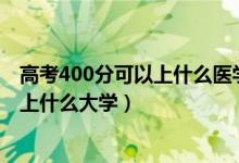高考400分可以上什么醫(yī)學院（2022高考400分想學醫(yī)可以上什么大學）