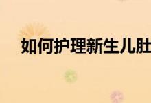 如何護理新生兒肚臍（如何護理新生兒）