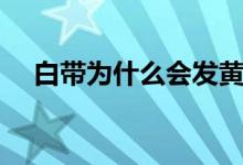 白帶為什么會(huì)發(fā)黃（白帶為什么會(huì)發(fā)黃）
