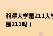 湘潭大學是211大學還是985大學（湘潭大學是211嗎）