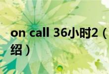 on call 36小時2（關于on call 36小時2的介紹）