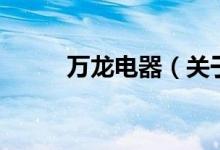 萬龍電器（關(guān)于萬龍電器的介紹）