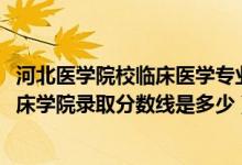 河北醫(yī)學院校臨床醫(yī)學專業(yè)分數(shù)線（2019年河北醫(yī)科大學臨床學院錄取分數(shù)線是多少）