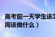 高考前一天學生該怎么做（學霸教你高考前一周該做什么）