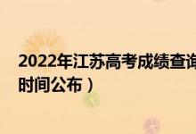 2022年江蘇高考成績查詢時(shí)間(2022年江蘇高考成績查詢時(shí)間公布)