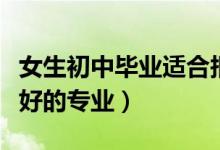 女生初中畢業(yè)適合報(bào)考的專業(yè)（女孩就業(yè)率最好的專業(yè)）
