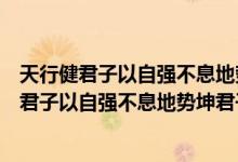 天行健君子以自強不息地勢坤君子以厚德載物（關(guān)于天行健君子以自強不息地勢坤君子以厚德載物的介紹）