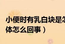 小便時(shí)有乳白塊是怎么回事（小便出來白色液體怎么回事）