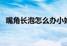 嘴角長(zhǎng)泡怎么辦小妙招（嘴角長(zhǎng)泡怎么辦）