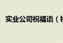實(shí)業(yè)公司祝福語（祝愿企業(yè)的話大氣一些）