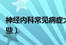 神經(jīng)內(nèi)科常見(jiàn)病癥大全（神經(jīng)內(nèi)科常見(jiàn)病有哪些）