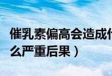 催乳素偏高會造成什么減少（催乳素偏高有什么嚴(yán)重后果）
