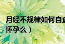 月經(jīng)不規(guī)律如何自查有沒(méi)有懷孕（月經(jīng)不調(diào)會(huì)懷孕么）
