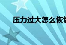 壓力過(guò)大怎么恢復(fù)（壓力過(guò)大怎么辦）