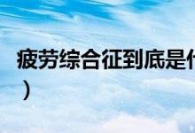 疲勞綜合征到底是什么?。ㄆ诰C合征是什么）