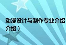 動漫設計與制作專業(yè)介紹（關于動漫設計與制作專業(yè)介紹的介紹）