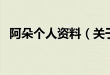 阿朵個(gè)人資料(關(guān)于阿朵個(gè)人資料的介紹)