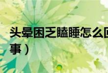 頭暈困乏瞌睡怎么回事（頭暈困乏無(wú)力怎么回事）