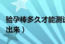 驗(yàn)孕棒多久才能測試出來(驗(yàn)孕棒多久才能測出來)