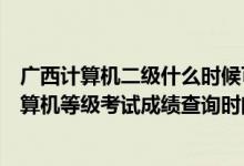 廣西計(jì)算機(jī)二級(jí)什么時(shí)候可以查成績（2022廣西5月全國計(jì)算機(jī)等級(jí)考試成績查詢時(shí)間公布）